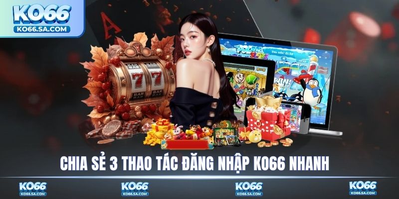 Chia sẻ 3 thao tác đăng nhập KO66 nhanh