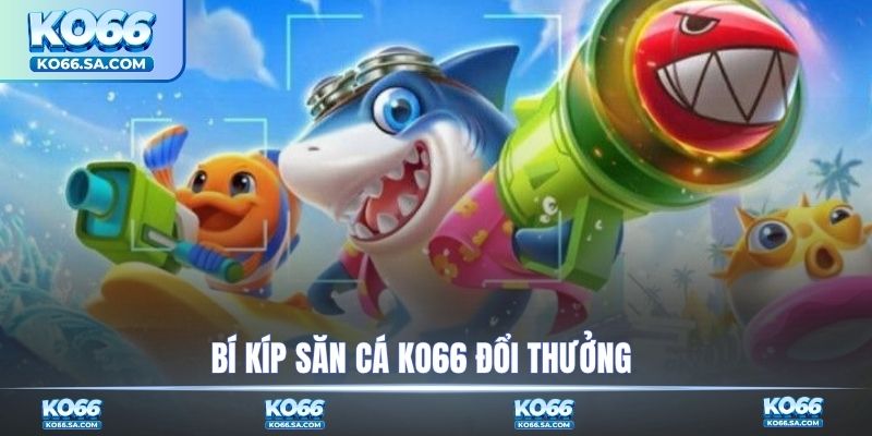 Bí kíp săn cá KO66 đổi thưởng 