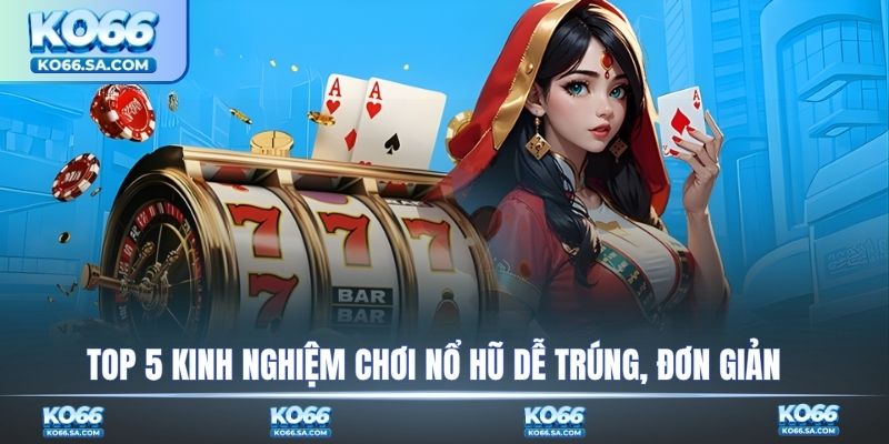 Top 5 kinh nghiệm chơi nổ hũ dễ trúng, đơn giản